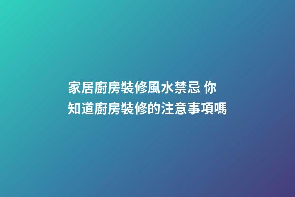 家居廚房裝修風水禁忌 你知道廚房裝修的注意事項嗎